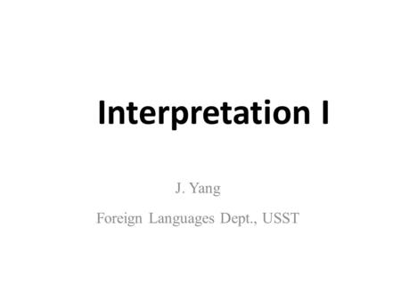Interpretation I J. Yang Foreign Languages Dept., USST.