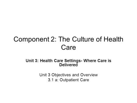 Component 2: The Culture of Health Care Unit 3: Health Care Settings- Where Care is Delivered Unit 3 Objectives and Overview 3.1 a: Outpatient Care.