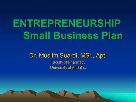 ENTREPRENEURSHIP Small Business Plan Dr. Muslim Suardi, MSi., Apt. Faculty of Pharmacy University of Andalas.