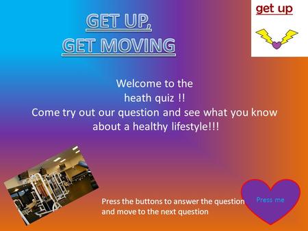 Welcome to the heath quiz !! Come try out our question and see what you know about a healthy lifestyle!!! Press me Press the buttons to answer the question.