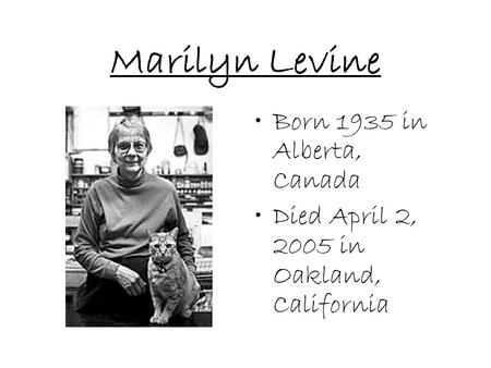 Marilyn Levine Born 1935 in Alberta, Canada Died April 2, 2005 in Oakland, California.