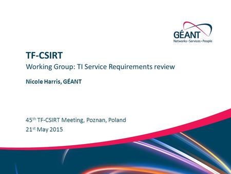 Networks ∙ Services ∙ People www.geant.org Nicole Harris, GÉANT 45 th TF-CSIRT Meeting, Poznan, Poland Working Group: TI Service Requirements review TF-CSIRT.