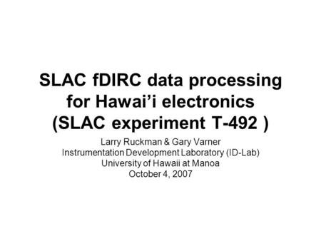 SLAC fDIRC data processing for Hawai’i electronics (SLAC experiment T-492 ) Larry Ruckman & Gary Varner Instrumentation Development Laboratory (ID-Lab)
