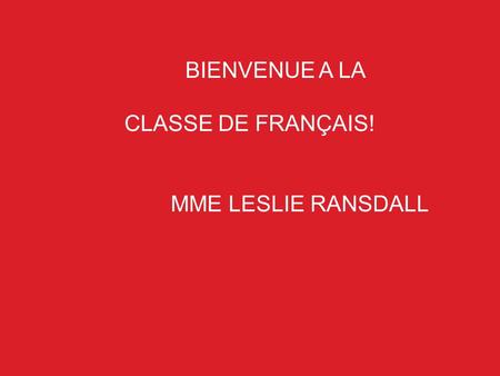 BIENVENUE A LA CLASSE DE FRANÇAIS! MME LESLIE RANSDALL.