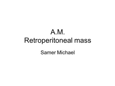 A.M. Retroperitoneal mass Samer Michael. Patient presentation Work up Management Results.