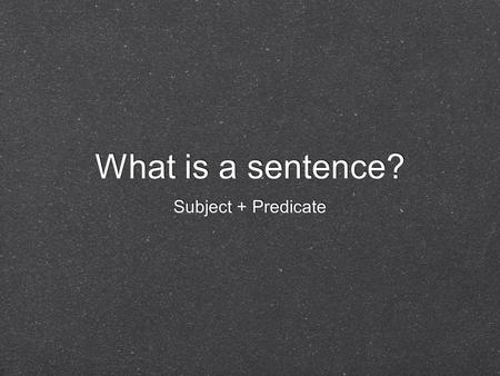 What is a sentence? Subject + Predicate.