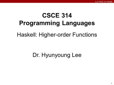 Lee CSCE 314 TAMU 1 CSCE 314 Programming Languages Haskell: Higher-order Functions Dr. Hyunyoung Lee.