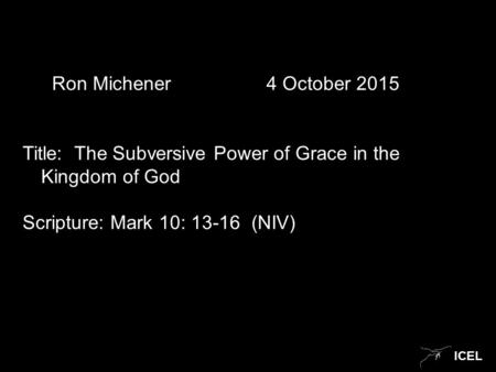 ICEL Ron Michener 4 October 2015 Title: The Subversive Power of Grace in the Kingdom of God Scripture: Mark 10: 13-16 (NIV)