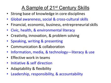 A Sample of 21 st Century Skills Strong base of knowledge in core disciplines Global awareness, social & cross-cultural skills Financial, economic, business,