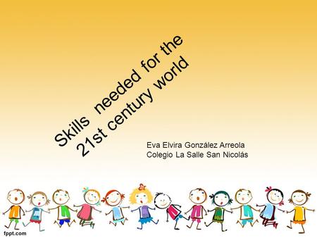 Skills needed for the 21st century world Eva Elvira González Arreola Colegio La Salle San Nicolás.