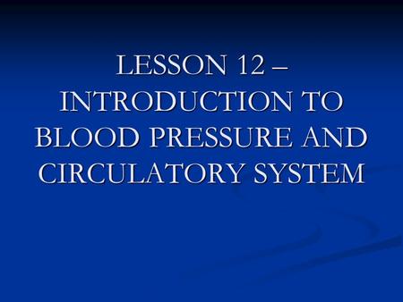 LESSON 12 – INTRODUCTION TO BLOOD PRESSURE AND CIRCULATORY SYSTEM.