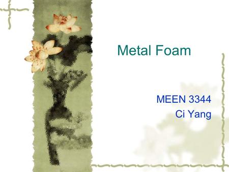 Metal Foam MEEN 3344 Ci Yang. Characteristics  Made from Al, Fe, Cu, Ag, Ti, Alloy  Gas-filled pores  Very high porosity (75-95% void spaces)  Light.