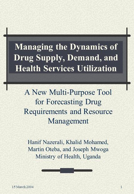 15 March 20041 Managing the Dynamics of Drug Supply, Demand, and Health Services Utilization A New Multi-Purpose Tool for Forecasting Drug Requirements.