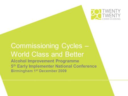 Commissioning Cycles – World Class and Better Alcohol Improvement Programme 5 th Early Implementer National Conference Birmingham 1 st December 2009.