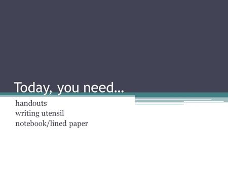 Today, you need… handouts writing utensil notebook/lined paper.