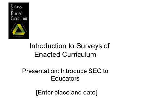 Introduction to Surveys of Enacted Curriculum Presentation: Introduce SEC to Educators [Enter place and date]