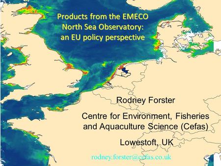 Rodney Forster Centre for Environment, Fisheries and Aquaculture Science (Cefas) Lowestoft, UK Products from the EMECO North Sea Observatory: an EU policy.