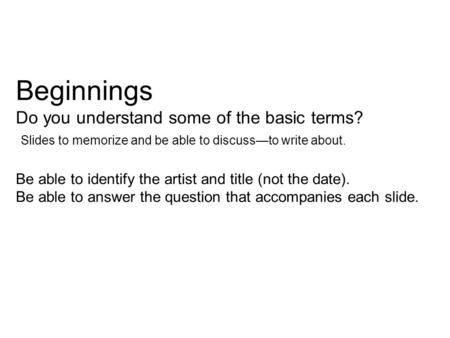 Beginnings Do you understand some of the basic terms? Slides to memorize and be able to discuss—to write about. Be able to identify the artist and title.