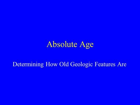 Absolute Age Determining How Old Geologic Features Are.