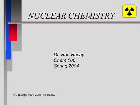 NUCLEAR CHEMISTRY © Copyright 1994-2004 R.J. Rusay Dr. Ron Rusay Chem 106 Spring 2004.