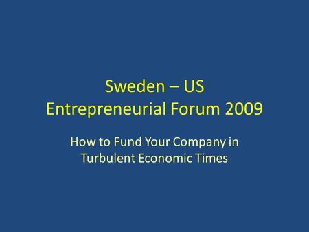 Sweden – US Entrepreneurial Forum 2009 How to Fund Your Company in Turbulent Economic Times.