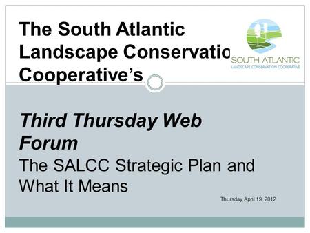 The South Atlantic Landscape Conservation Cooperative’s Third Thursday Web Forum The SALCC Strategic Plan and What It Means Thursday, April 19, 2012.