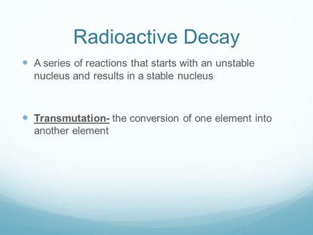 Radioactive Decay A series of reactions that starts with an unstable nucleus and results in a stable nucleus Transmutation- the conversion of one element.