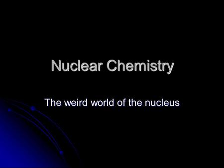 Nuclear Chemistry The weird world of the nucleus.
