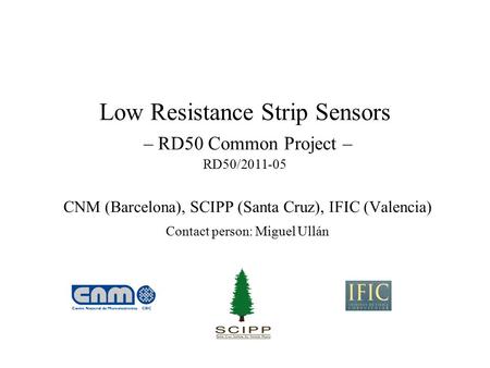 Low Resistance Strip Sensors – RD50 Common Project – RD50/2011-05 CNM (Barcelona), SCIPP (Santa Cruz), IFIC (Valencia) Contact person: Miguel Ullán.