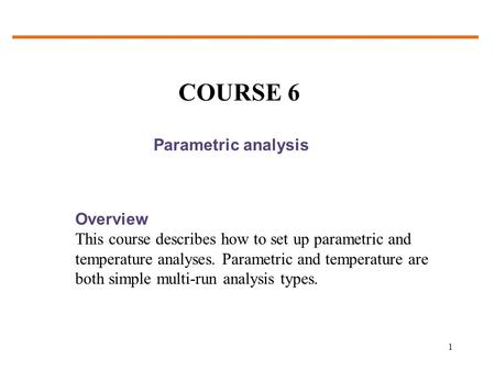 1 Parametric analysis Overview This course describes how to set up parametric and temperature analyses. Parametric and temperature are both simple multi-run.