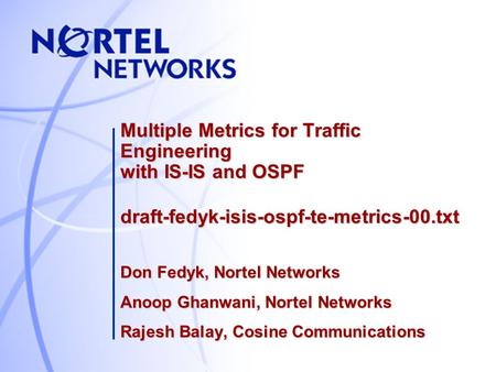 Multiple Metrics for Traffic Engineering with IS-IS and OSPF draft-fedyk-isis-ospf-te-metrics-00.txt Don Fedyk, Nortel Networks Anoop Ghanwani, Nortel.