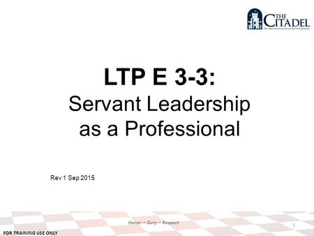 FOR TRAINING USE ONLY Honor – Duty – Respect LTP E 3-3: Servant Leadership as a Professional Rev 1 Sep 2015 1.