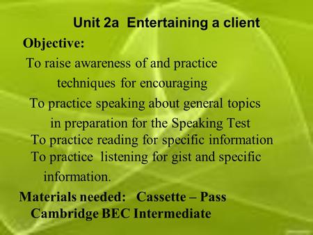 Unit 2a Entertaining a client Objective: To raise awareness of and practice techniques for encouraging To practice speaking about general topics in preparation.