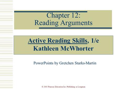 © 2005 Pearson Education Inc. Publishing as Longman Chapter 12: Reading Arguments Active Reading Skills, 1/e Kathleen McWhorter PowerPoints by Gretchen.