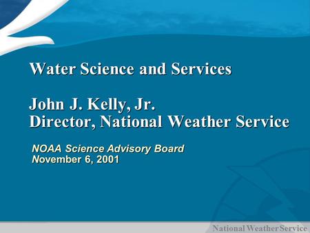 National Weather Service Water Science and Services John J. Kelly, Jr. Director, National Weather Service NOAA Science Advisory Board November 6, 2001.