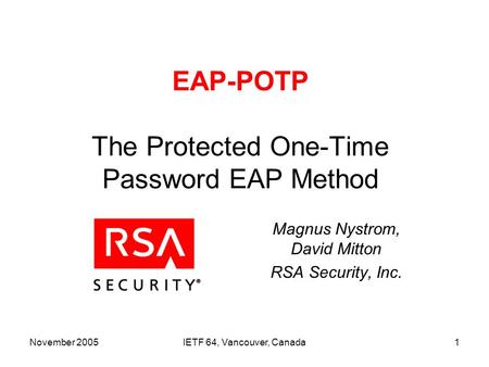 November 2005IETF 64, Vancouver, Canada1 EAP-POTP The Protected One-Time Password EAP Method Magnus Nystrom, David Mitton RSA Security, Inc.