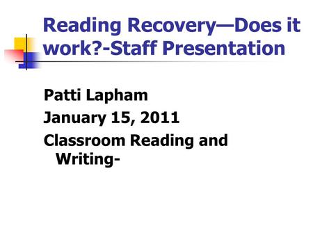 Reading Recovery—Does it work?-Staff Presentation Patti Lapham January 15, 2011 Classroom Reading and Writing-