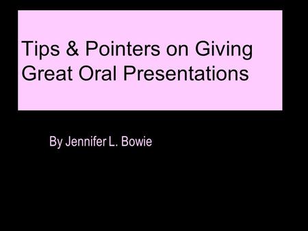 Tips & Pointers on Giving Great Oral Presentations By Jennifer L. Bowie.