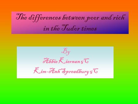 The differences between poor and rich in the Tudor times By Abbie Kiernan 5C Kim-Anh Spreadbury 5C By Abbie Kiernan 5C Kim-Anh Spreadbury 5C By Abbie Kiernan.