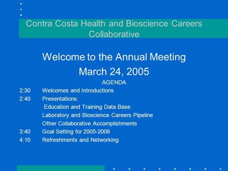 Contra Costa Health and Bioscience Careers Collaborative Welcome to the Annual Meeting March 24, 2005 AGENDA 2:30Welcomes and Introductions 2:40Presentations: