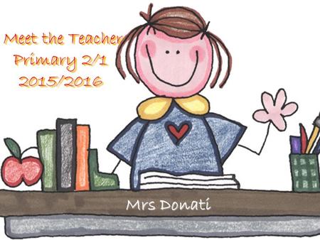 Meet the Teacher Primary 2/1 2015/2016 Meet the Teacher Primary 2/1 2015/2016 Mrs Donati.