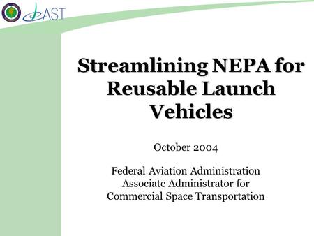 Streamlining NEPA for Reusable Launch Vehicles Federal Aviation Administration Associate Administrator for Commercial Space Transportation October 2004.