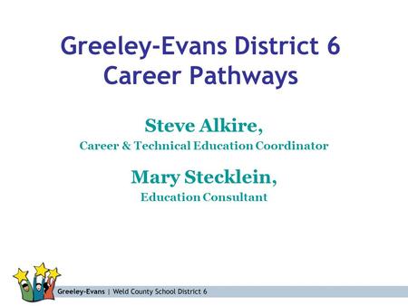 Greeley-Evans District 6 Career Pathways Steve Alkire, Career & Technical Education Coordinator Mary Stecklein, Education Consultant.