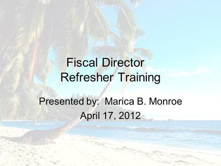 Fiscal Director Refresher Training Presented by: Marica B. Monroe April 17, 2012.