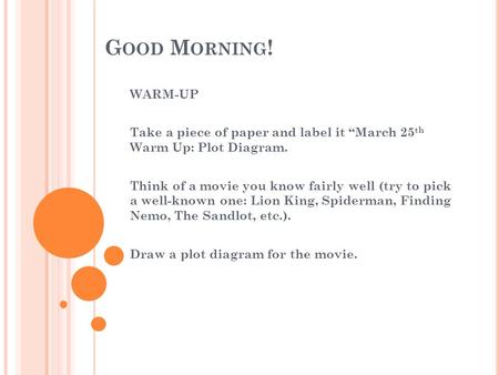 G OOD M ORNING ! WARM-UP Take a piece of paper and label it “March 25 th Warm Up: Plot Diagram. Think of a movie you know fairly well (try to pick a well-known.