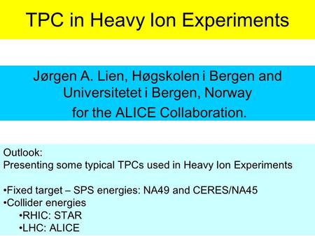 TPC in Heavy Ion Experiments Jørgen A. Lien, Høgskolen i Bergen and Universitetet i Bergen, Norway for the ALICE Collaboration. Outlook: Presenting some.
