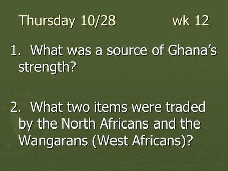 Thursday 10/28 wk 12 1. What was a source of Ghana’s strength? 2. What two items were traded by the North Africans and the Wangarans (West Africans)?