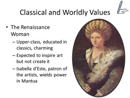 Classical and Worldly Values The Renaissance Woman – Upper-class, educated in classics, charming – Expected to inspire art but not create it – Isabella.