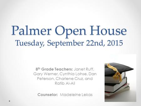 Palmer Open House Tuesday, September 22nd, 2015 8 th Grade Teachers: Janet Ruff, Gary Werner, Cynthia Lohse, Dan Peterson, Charlene Cruz, and Ratib Al-Ali.