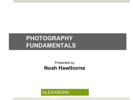 PHOTOGRAPHY FUNDAMENTALS Presented by Noah Hawthorne ALEXANDRA COPLEY.
